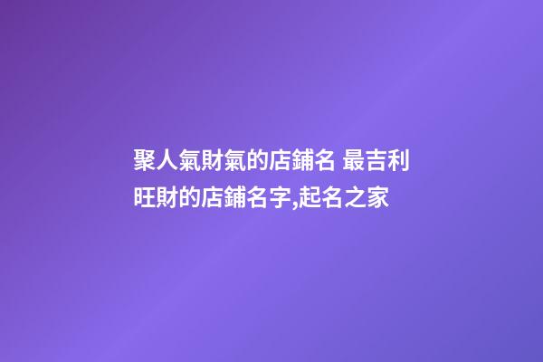 聚人氣財氣的店鋪名 最吉利旺財的店鋪名字,起名之家-第1張-店鋪起名-玄機派
